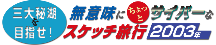 三大秘湖を目指せ！ 無意味にちょっとサイバーなスケッチ旅行／2003年